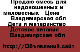 Продаю смесь для недоношенных и маловесных › Цена ­ 400 - Владимирская обл. Дети и материнство » Детское питание   . Владимирская обл.